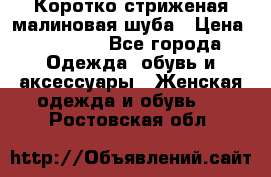 Коротко стриженая малиновая шуба › Цена ­ 10 000 - Все города Одежда, обувь и аксессуары » Женская одежда и обувь   . Ростовская обл.